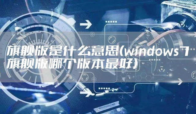 旗舰版是什么意思(windows7旗舰版哪个版本最好)