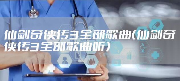 仙剑奇侠传3全部歌曲（仙剑奇侠传3全部歌曲听）