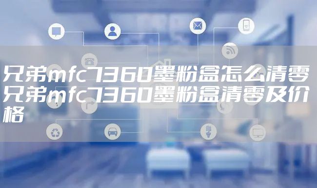 兄弟mfc7360墨粉盒怎么清零 兄弟mfc7360墨粉盒清零及价格