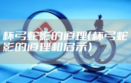 杯弓蛇影的道理（杯弓蛇影的道理和启示）