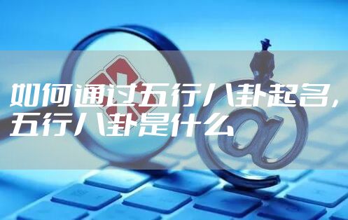 如何通过五行八卦起名，五行八卦是什么