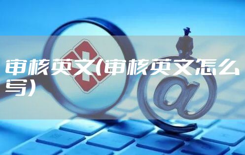 审核英文（审核英文怎么写）
