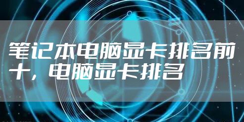 笔记本电脑显卡排名前十，电脑显卡排名