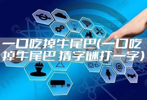 一口吃掉牛尾巴（一口吃掉牛尾巴 猜字谜打一字）