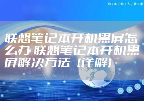 联想笔记本开机黑屏怎么办 联想笔记本开机黑屏解决方法【详解】