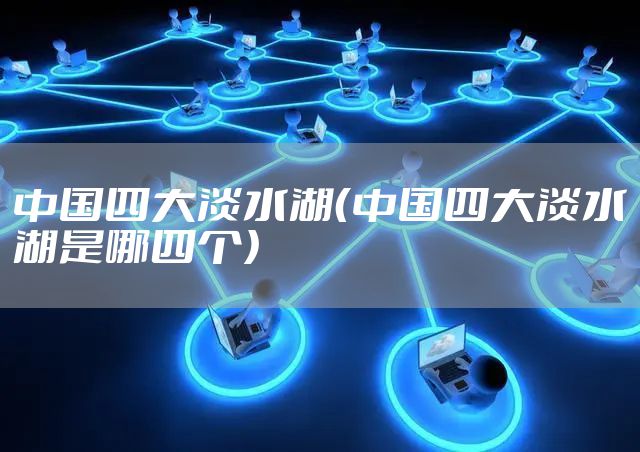 中国四大淡水湖（中国四大淡水湖是哪四个）