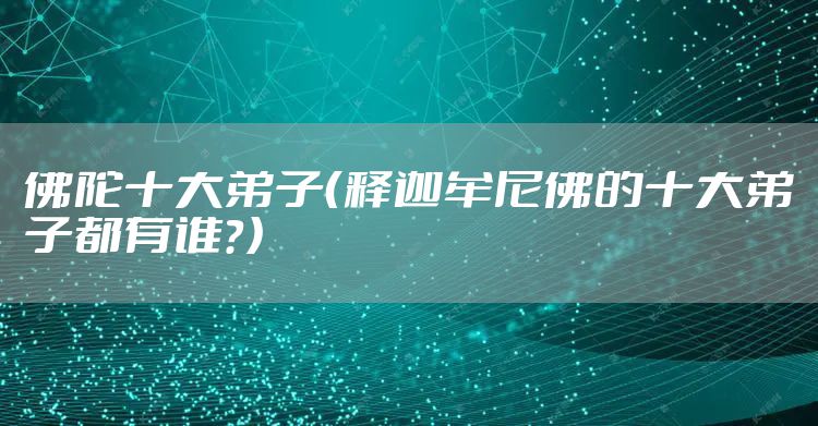 佛陀十大弟子（释迦牟尼佛的十大弟子都有谁？）