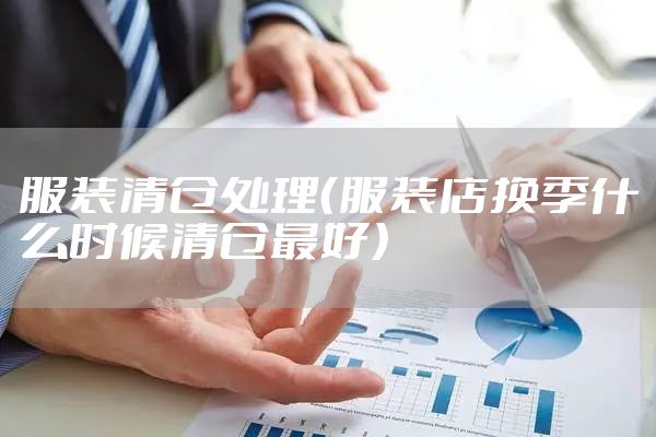 服装清仓处理（服装店换季什么时候清仓最好）