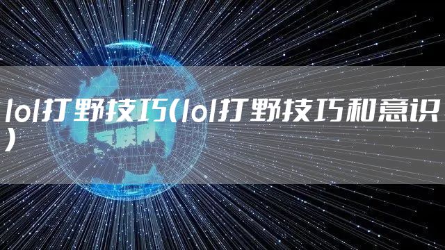 lol打野技巧（lol打野技巧和意识）