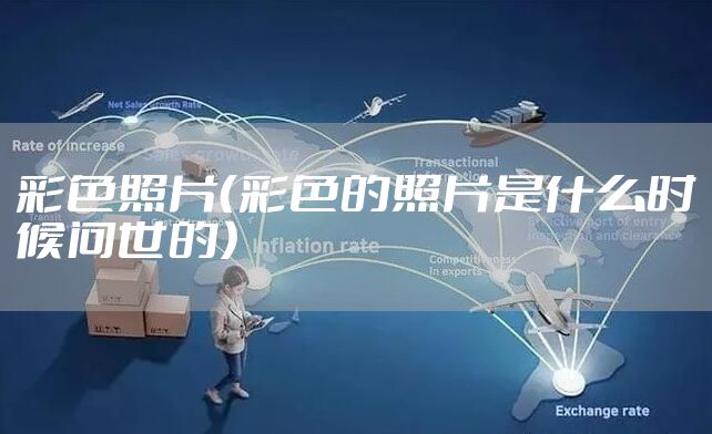 彩色照片（彩色的照片是什么时候问世的）