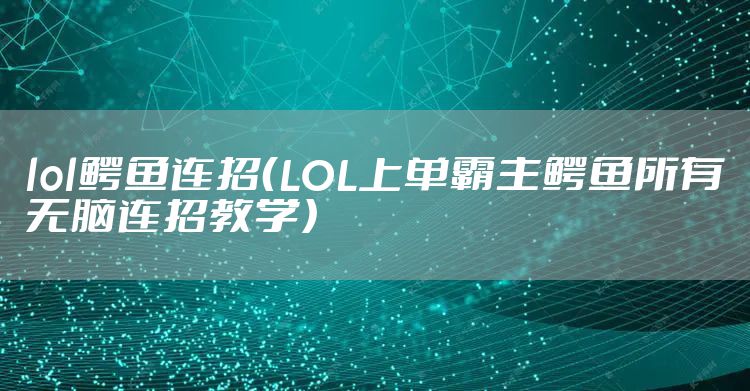 lol鳄鱼连招（LOL上单霸主鳄鱼所有无脑连招教学）