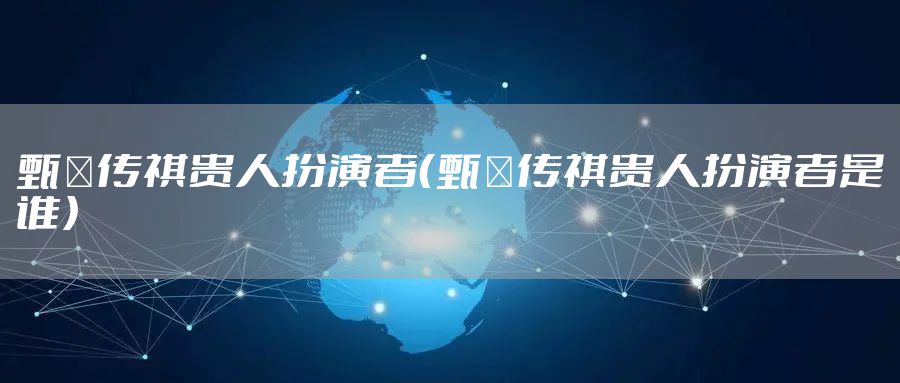 甄嬛传祺贵人扮演者（甄嬛传祺贵人扮演者是谁）