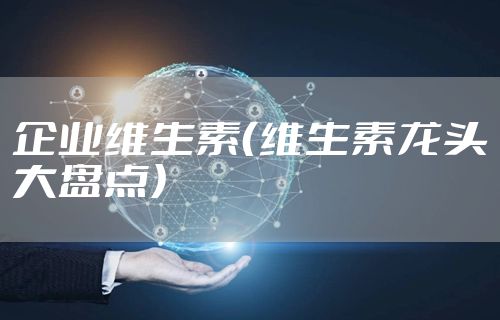 企业维生素（维生素龙头大盘点）