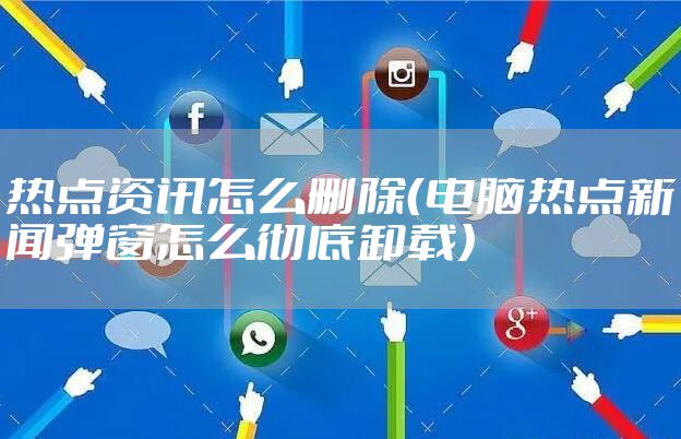 热点资讯怎么删除（电脑热点新闻弹窗怎么彻底卸载）