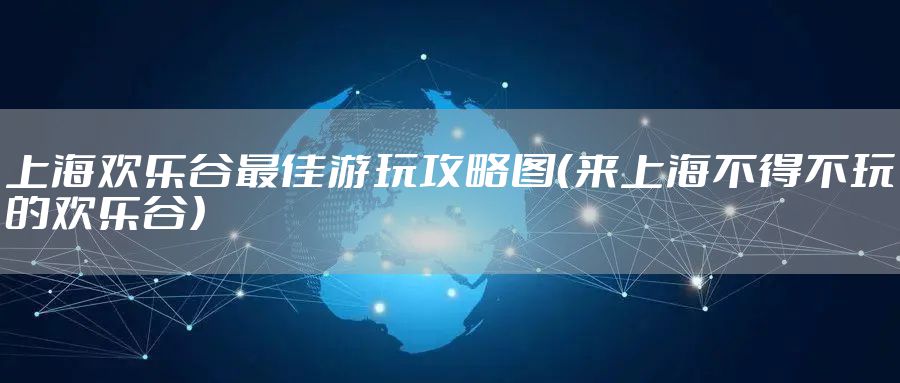 上海欢乐谷最佳游玩攻略图（来上海不得不玩的欢乐谷）