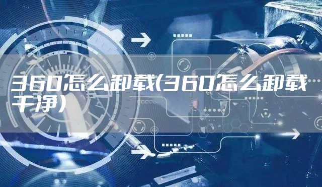 360怎么卸载（360怎么卸载干净）