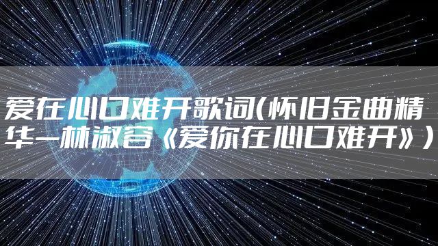 爱在心口难开歌词（怀旧金曲精华—林淑容《爱你在心口难开》）