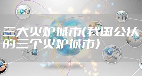三大火炉城市（我国公认的三个火炉城市）