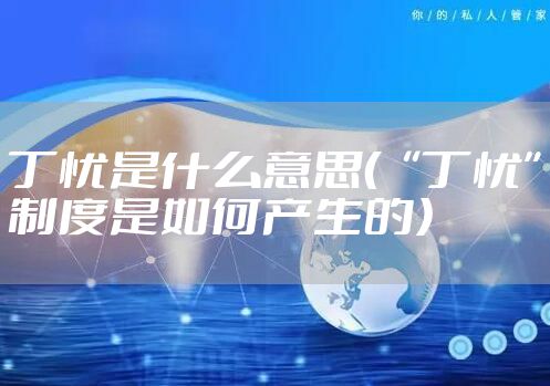 丁忧是什么意思（“丁忧”制度是如何产生的）