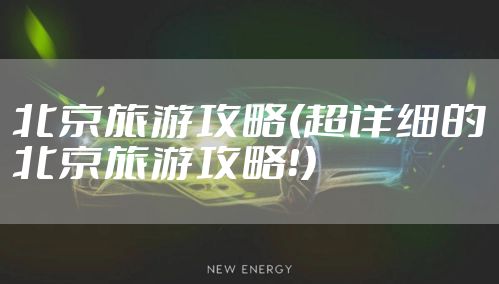 北京旅游攻略(超详细的北京旅游攻略！）