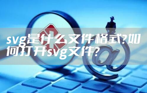 svg是什么文件格式？如何打开svg文件？