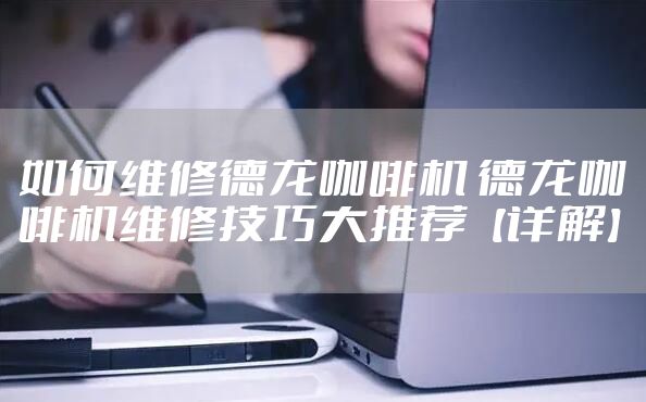 如何维修德龙咖啡机 德龙咖啡机维修技巧大推荐【详解】