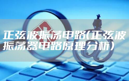 正弦波振荡电路（正弦波振荡器电路原理分析）