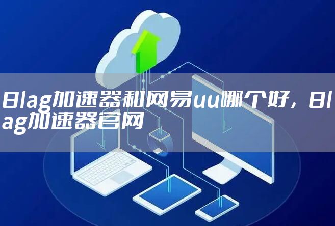 8lag加速器和网易uu哪个好，8lag加速器官网
