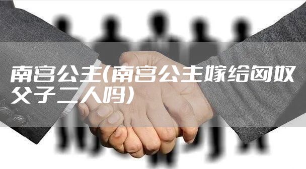 南宫公主（南宫公主嫁给匈奴父子二人吗）