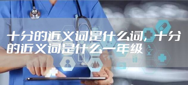 十分的近义词是什么词，十分的近义词是什么一年级