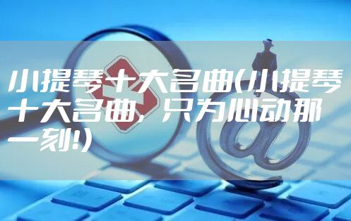 小提琴十大名曲（小提琴十大名曲，只为心动那一刻！）