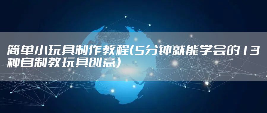 简单小玩具制作教程（5分钟就能学会的13种自制教玩具创意）