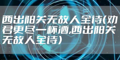 西出阳关无故人全诗（劝君更尽一杯酒,西出阳关无故人全诗）