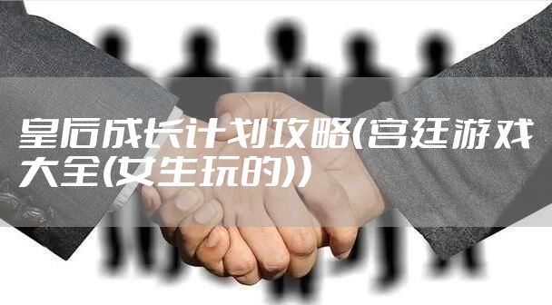 皇后成长计划攻略（宫廷游戏大全(女生玩的)）