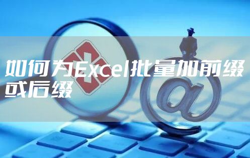 如何为Excel批量加前缀或后缀