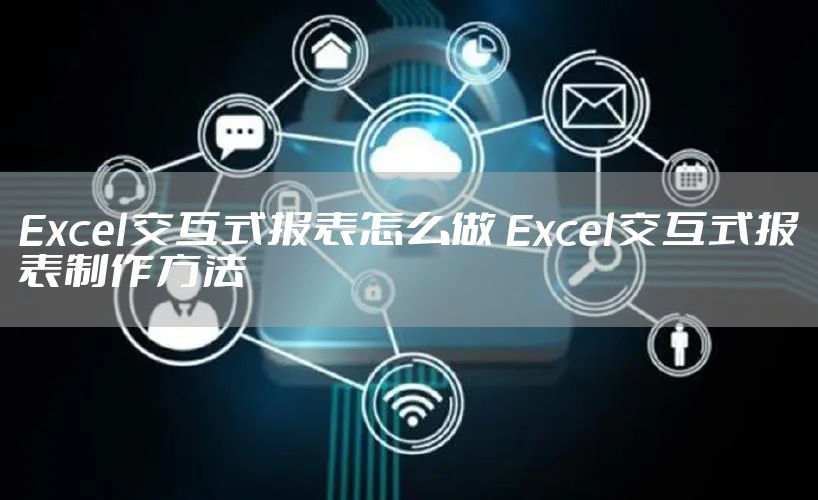 Excel交互式报表怎么做 Excel交互式报表制作方法