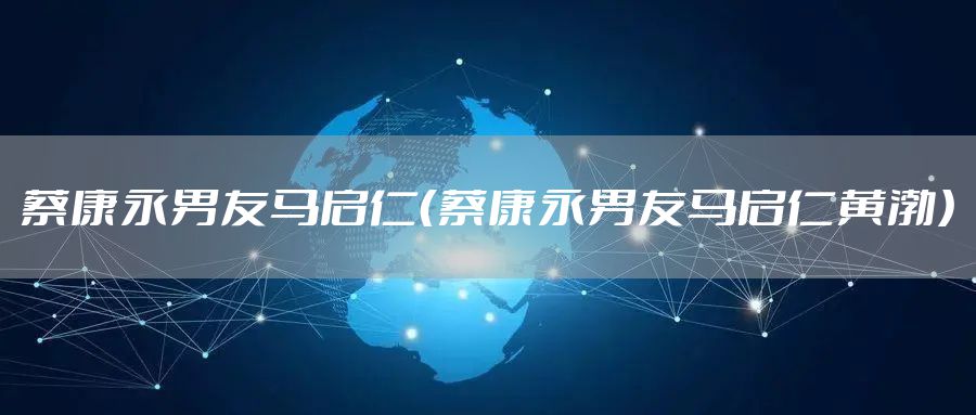 蔡康永男友马启仁（蔡康永男友马启仁黄渤）