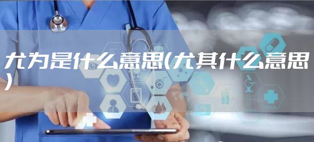 尤为是什么意思（尤其什么意思）