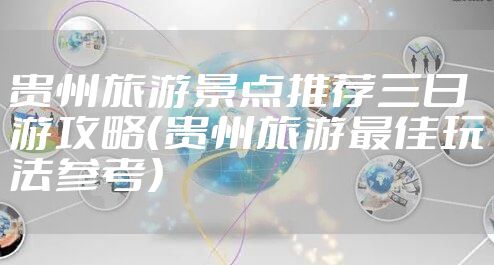 贵州旅游景点推荐三日游攻略（贵州旅游最佳玩法参考）