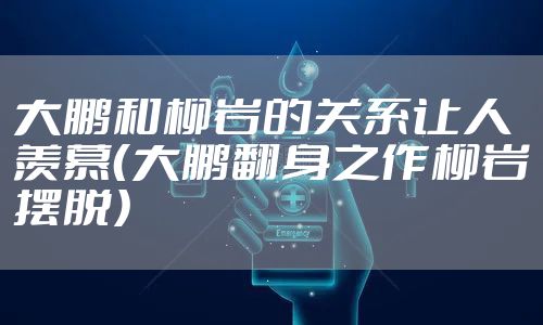 大鹏和柳岩的关系让人羡慕（大鹏翻身之作柳岩摆脱）