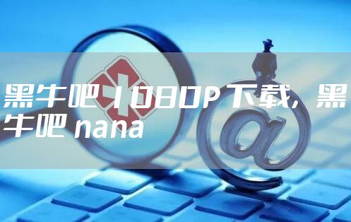 黑牛吧 1080P 下载，黑牛吧 nana