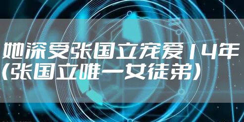 她深受张国立宠爱14年（张国立唯一女徒弟）