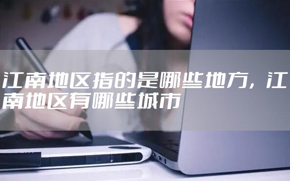 江南地区指的是哪些地方，江南地区有哪些城市