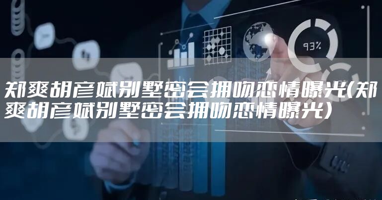郑爽胡彦斌别墅密会拥吻恋情曝光（郑爽胡彦斌别墅密会拥吻恋情曝光）