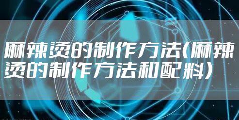 麻辣烫的制作方法（麻辣烫的制作方法和配料）