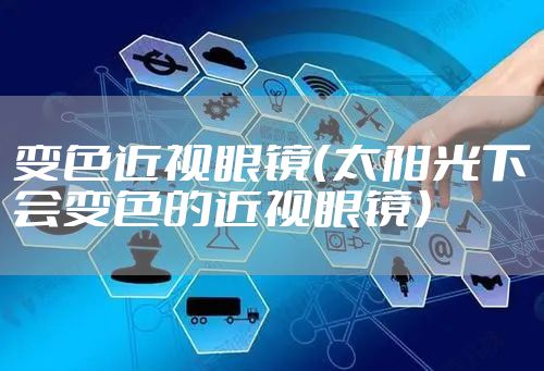 变色近视眼镜（太阳光下会变色的近视眼镜）