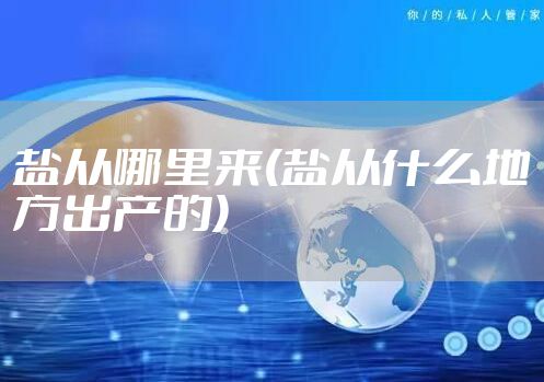 盐从哪里来(盐从什么地方出产的)