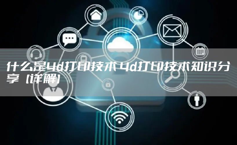什么是4d打印技术 4d打印技术知识分享【详解】