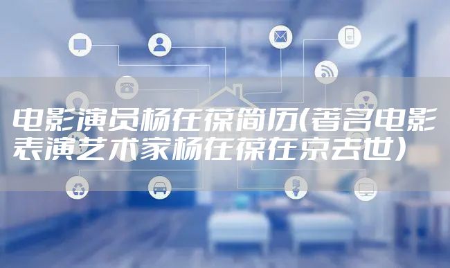 电影演员杨在葆简历（著名电影表演艺术家杨在葆在京去世）