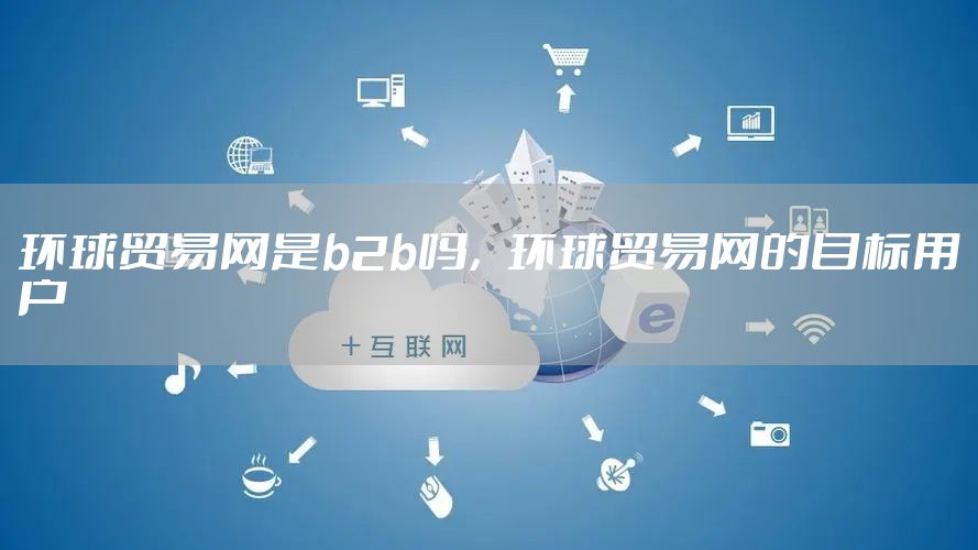 环球贸易网是b2b吗，环球贸易网的目标用户
